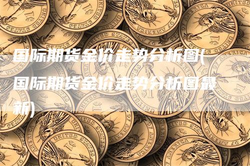 国际期货金价走势分析图(国际期货金价走势分析图最新)