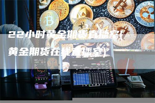 22小时黄金期货直播室(黄金期货在线直播室)