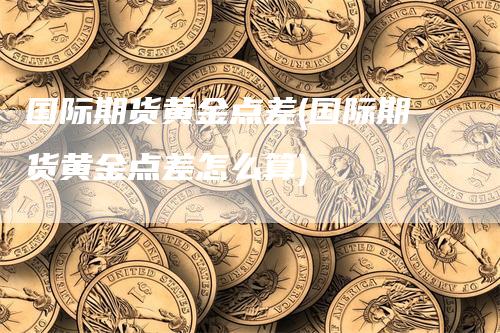 国际期货黄金点差(国际期货黄金点差怎么算)