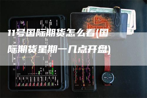 11号国际期货怎么看(国际期货星期一几点开盘)