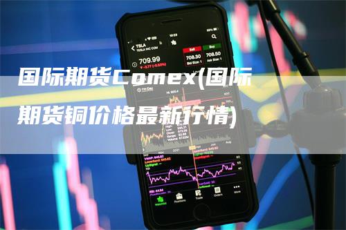 国际期货Comex(国际期货铜价格最新行情)