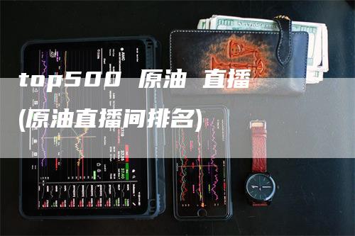 top500 原油 直播(原油直播间排名)