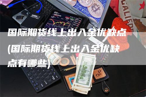 国际期货线上出入金优缺点(国际期货线上出入金优缺点有哪些)