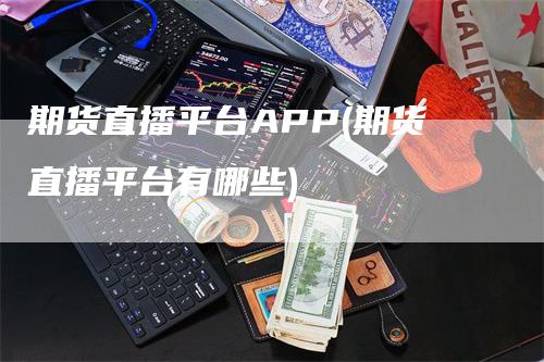 期货直播平台APP(期货直播平台有哪些)