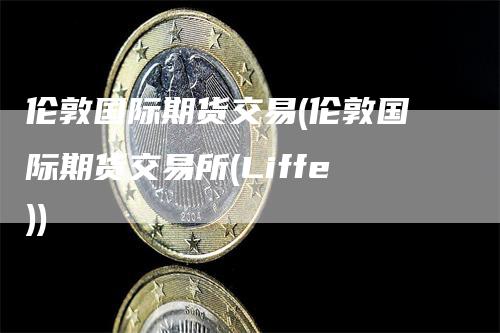 伦敦国际期货交易(伦敦国际期货交易所(Liffe))