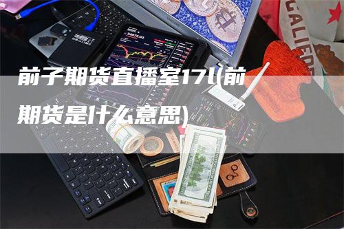 前子期货直播室17l(前期货是什么意思)