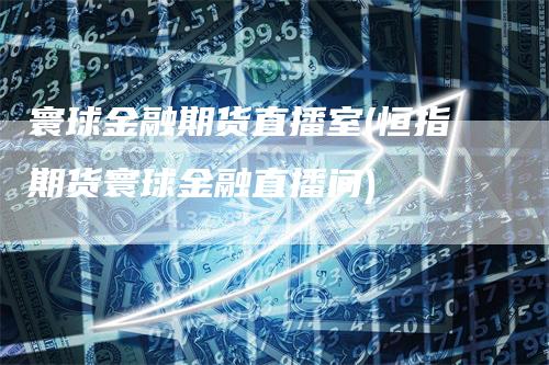 寰球金融期货直播室(恒指期货寰球金融直播间)