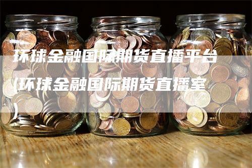 环球金融国际期货直播平台(环球金融国际期货直播室)