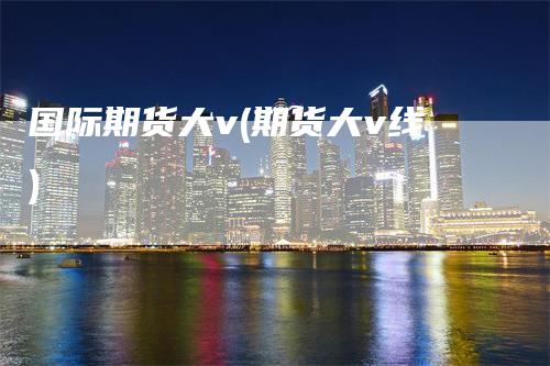 国际期货大v(期货大v线)