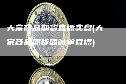 大宗商品期货直播实盘(大宗商品期货网喊单直播)