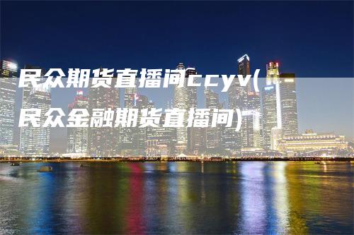 民众期货直播间ccyv(民众金融期货直播间)