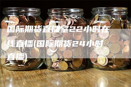 国际期货直播室22小时在线直播(国际期货24小时直播)