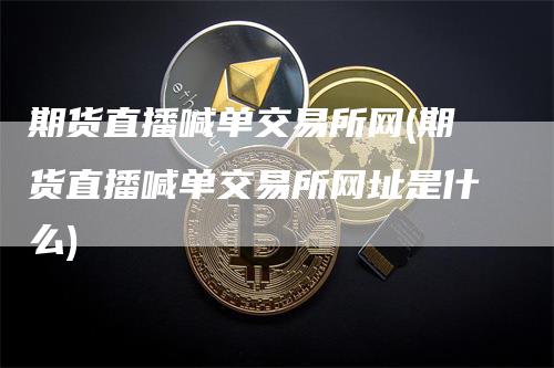 期货直播喊单交易所网(期货直播喊单交易所网址是什么)