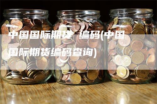 中国国际期货 编码(中国国际期货编码查询)