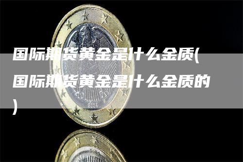 国际期货黄金是什么金质(国际期货黄金是什么金质的)