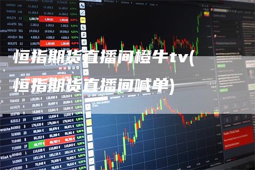 恒指期货直播间橙牛tv(恒指期货直播间喊单)