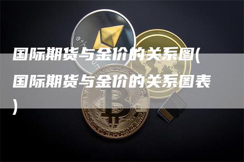 国际期货与金价的关系图(国际期货与金价的关系图表)