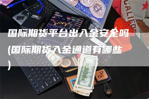 国际期货平台出入金安全吗(国际期货入金通道有哪些)