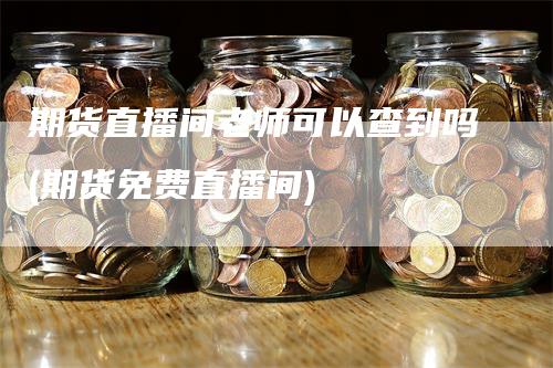 期货直播间老师可以查到吗(期货免费直播间)