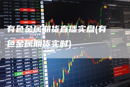 有色金属期货直播实盘(有色金属期货实时)