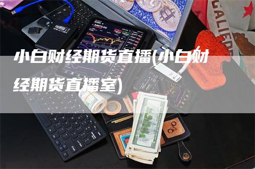 小白财经期货直播(小白财经期货直播室)