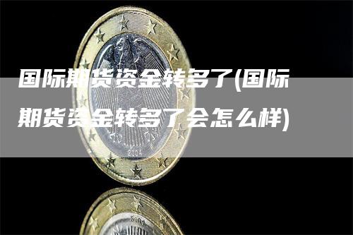 国际期货资金转多了(国际期货资金转多了会怎么样)