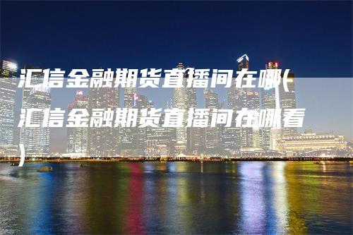 汇信金融期货直播间在哪(汇信金融期货直播间在哪看)