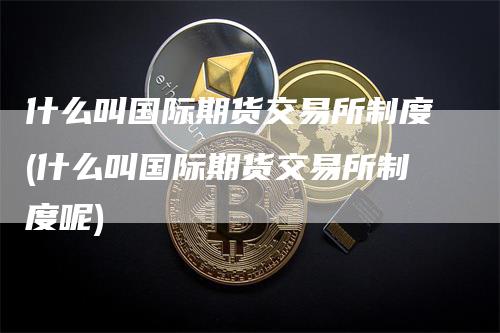 什么叫国际期货交易所制度(什么叫国际期货交易所制度呢)