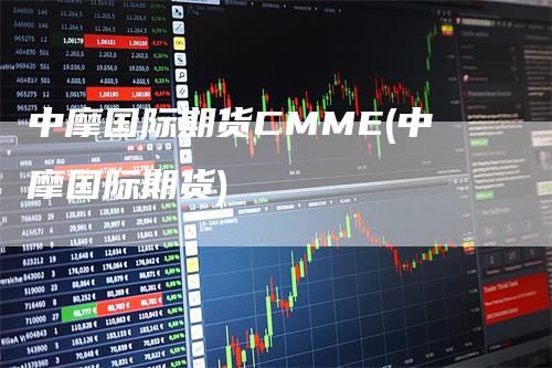 中摩国际期货CMME(中摩国际期货)