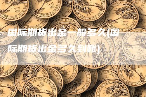 国际期货出金一般多久(国际期货出金多久到账)