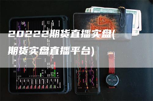 20222期货直播实盘(期货实盘直播平台)