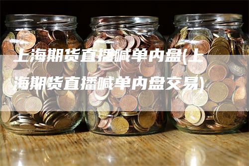 上海期货直播喊单内盘(上海期货直播喊单内盘交易)