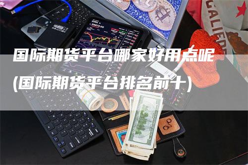 国际期货平台哪家好用点呢(国际期货平台排名前十)