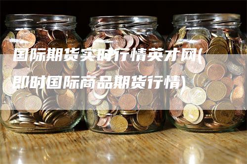 国际期货实时行情英才网(即时国际商品期货行情)