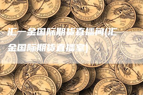 汇一金国际期货直播间(汇金国际期货直播室)