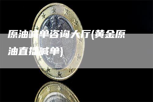 原油喊单咨询大厅(黄金原油直播喊单)