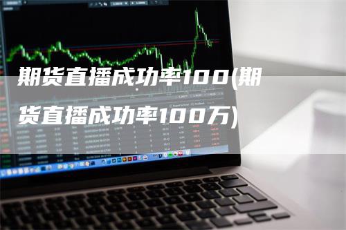 期货直播成功率100(期货直播成功率100万)