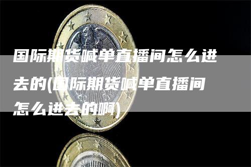 国际期货喊单直播间怎么进去的(国际期货喊单直播间怎么进去的啊)