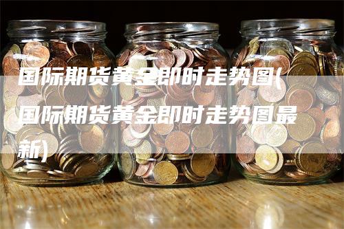 国际期货黄金即时走势图(国际期货黄金即时走势图最新)