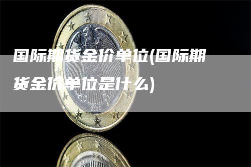 国际期货金价单位(国际期货金价单位是什么)