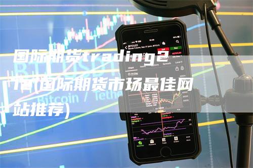 国际期货trading212(国际期货市场最佳网站推荐)