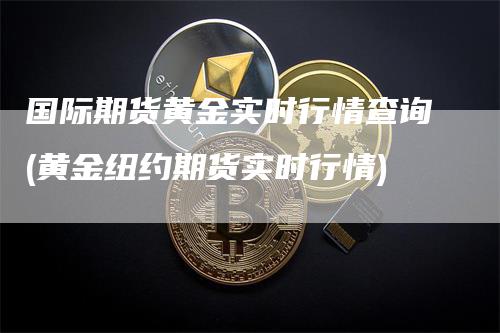 国际期货黄金实时行情查询(黄金纽约期货实时行情)