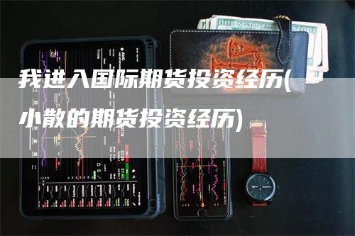 我进入国际期货投资经历(小散的期货投资经历)