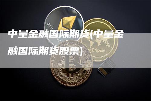 中量金融国际期货(中量金融国际期货股票)