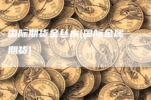 国际期货金丝木(国际金属期货)