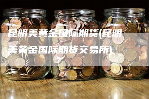 昆明美黄金国际期货(昆明美黄金国际期货交易所)