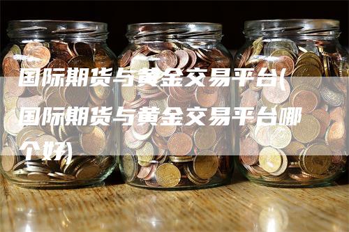 国际期货与黄金交易平台(国际期货与黄金交易平台哪个好)