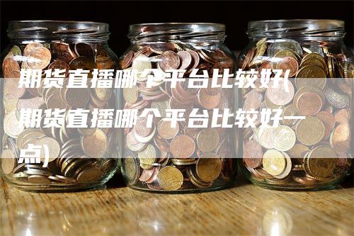 期货直播哪个平台比较好(期货直播哪个平台比较好一点)