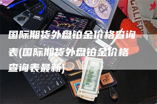 国际期货外盘铂金价格查询表(国际期货外盘铂金价格查询表最新)