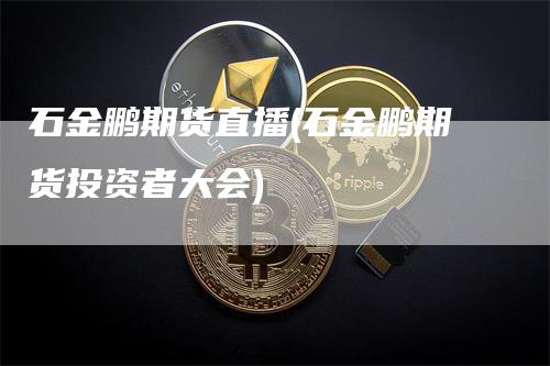 石金鹏期货直播(石金鹏期货投资者大会)